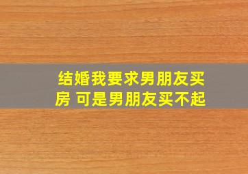 结婚我要求男朋友买房 可是男朋友买不起